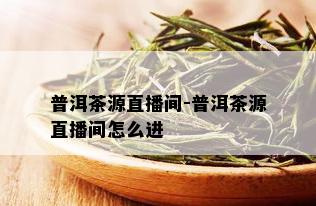 普洱茶源直播间-普洱茶源直播间怎么进