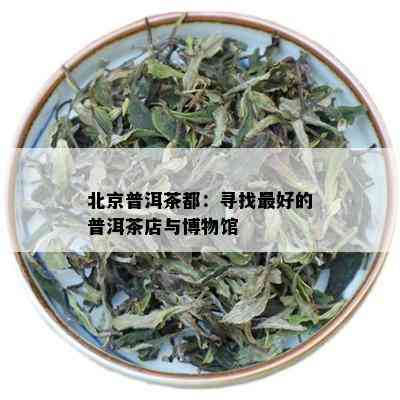 北京普洱茶都：寻找更好的普洱茶店与博物馆