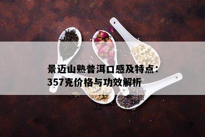 景迈山熟普洱口感及特点：357克价格与功效解析