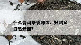 什么普洱茶香味浓、好喝又口感更佳？