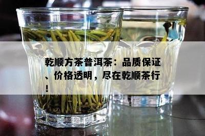 乾顺方茶普洱茶：品质保证、价格透明，尽在乾顺茶行！
