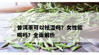 普洱茶可以祛湿吗？女性能喝吗？全面解析