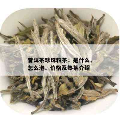 普洱茶珍珠粒茶：是什么、怎么泡、价格及熟茶介绍