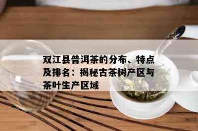 双江县普洱茶的分布、特点及排名：揭秘古茶树产区与茶叶生产区域