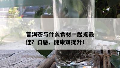 普洱茶与什么食材一起煮更佳？口感、健康双提升！