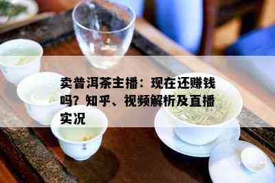 卖普洱茶主播：现在还赚钱吗？知乎、视频解析及直播实况