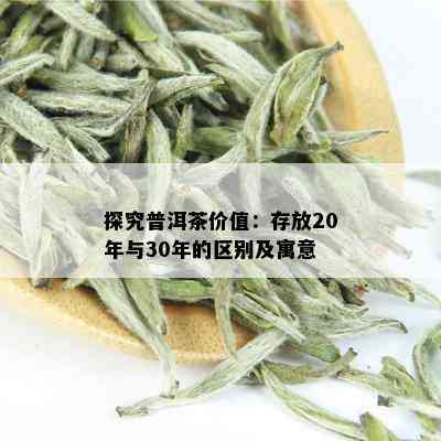 探究普洱茶价值：存放20年与30年的区别及寓意