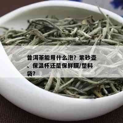 普洱茶能用什么泡？紫砂壶、保温杯还是保鲜膜/塑料袋？