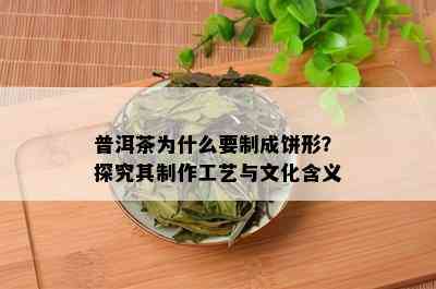 普洱茶为什么要制成饼形？探究其制作工艺与文化含义