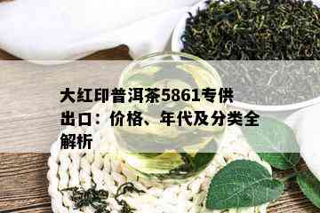 大红印普洱茶5861专供出口：价格、年代及分类全解析