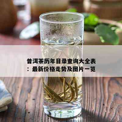 普洱茶历年目录查询大全表：最新价格走势及图片一览