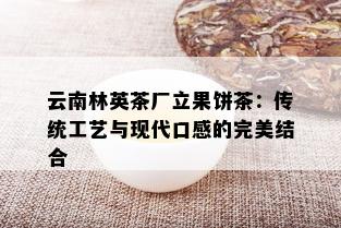 云南林英茶厂立果饼茶：传统工艺与现代口感的完美结合