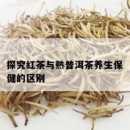 探究红茶与熟普洱茶养生保健的区别