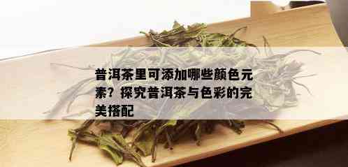 普洱茶里可添加哪些颜色元素？探究普洱茶与色彩的完美搭配