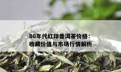 80年代红印普洱茶价格：收藏价值与市场行情解析