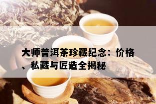 大师普洱茶珍藏纪念：价格、私藏与匠造全揭秘