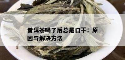 普洱茶喝了后总是口干：原因与解决方法