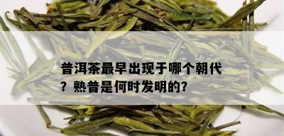 普洱茶最早出现于哪个朝代？熟普是何时发明的？