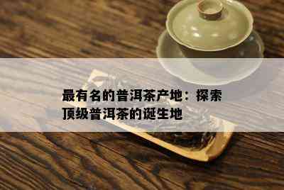 最有名的普洱茶产地：探索顶级普洱茶的诞生地