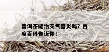 普洱茶能治支气管炎吗？百度百科告诉你！