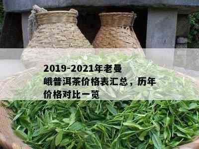 2019-2021年老曼峨普洱茶价格表汇总，历年价格对比一览