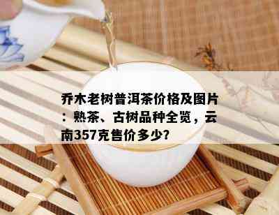 乔木老树普洱茶价格及图片：熟茶、古树品种全览，云南357克售价多少？