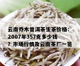 云南乔木普洱茶生茶价格：2007年357克多少钱？市场行情及云南茶厂一览