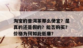 淘宝的普洱茶那么便宜？是真的还是假的？能否购买？价格为何如此低廉？