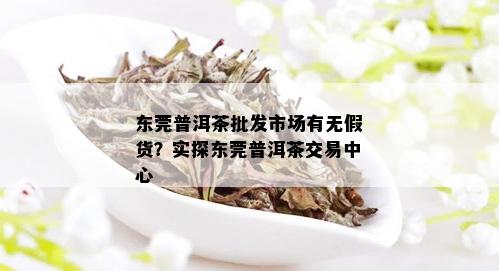 东莞普洱茶批发市场有无假货？实探东莞普洱茶交易中心