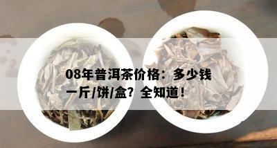 08年普洱茶价格：多少钱一斤/饼/盒？全知道！