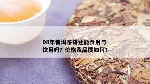 08年普洱茶饼还能食用与饮用吗？价格及品质如何？