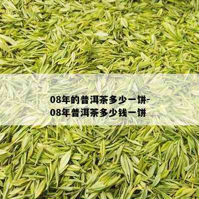 08年的普洱茶多少一饼-08年普洱茶多少钱一饼