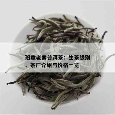 班章老寨普洱茶：生茶级别、茶厂介绍与价格一览