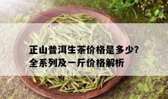 正山普洱生茶价格是多少？全系列及一斤价格解析