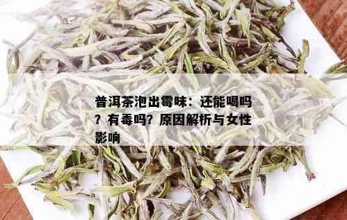 普洱茶泡出霉味：还能喝吗？有吗？原因解析与女性影响