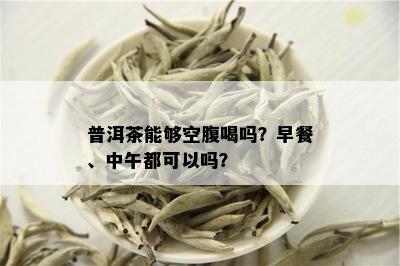 普洱茶能够空腹喝吗？早餐、中午都可以吗？