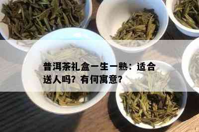 普洱茶礼盒一生一熟：适合送人吗？有何寓意？