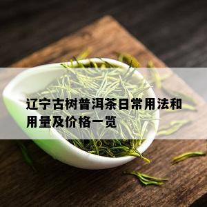 辽宁古树普洱茶日常用法和用量及价格一览