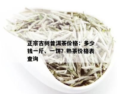 正宗古树普洱茶价格：多少钱一斤、一饼？熟茶价格表查询