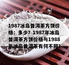 1987冰岛普洱茶方饼价格：多少？1987年冰岛普洱茶方饼价格与1988年冰岛普洱茶有何不同？