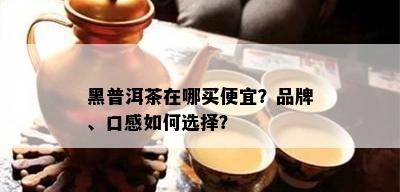 黑普洱茶在哪买便宜？品牌、口感如何选择？