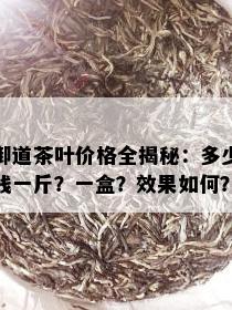 御道茶叶价格全揭秘：多少钱一斤？一盒？效果如何？