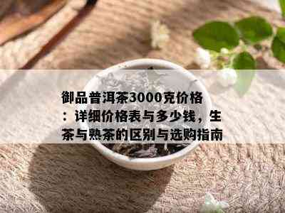 御品普洱茶3000克价格：详细价格表与多少钱，生茶与熟茶的区别与选购指南