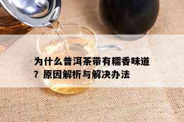 为什么普洱茶带有糯香味道？原因解析与解决办法