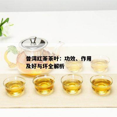 普洱红茶茶叶：功效、作用及好与坏全解析