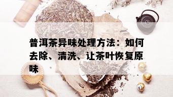 普洱茶异味处理方法：如何去除、清洗、让茶叶恢复原味