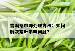 普洱茶窜味处理方法：如何解决茶叶串味问题？