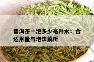 普洱茶一泡多少毫升水：合适用量与泡法解析