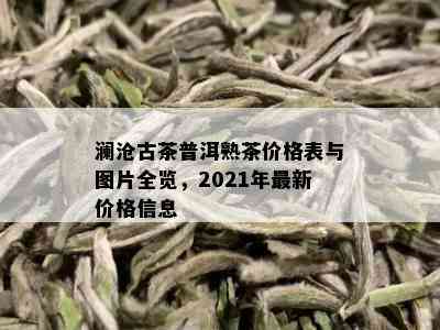 澜沧古茶普洱熟茶价格表与图片全览，2021年最新价格信息