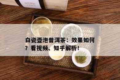 白瓷壶泡普洱茶：效果如何？看视频、知乎解析！